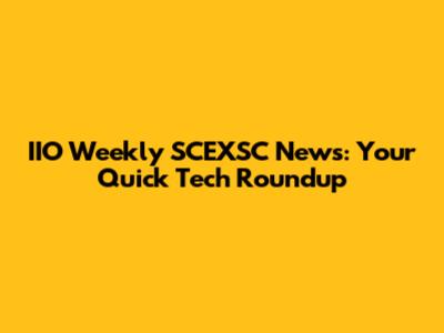 IIO Weekly SCEXSC News: Your Quick Tech Roundup