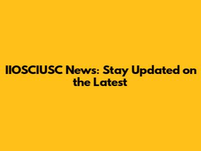 IIOSCIUSC News: Stay Updated on the Latest