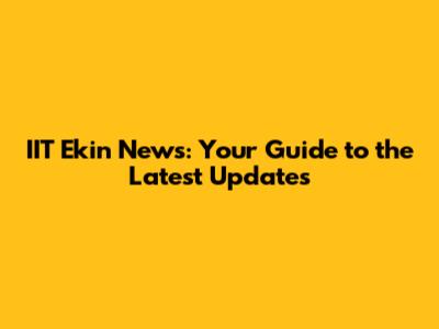 IIT Ekin News: Your Guide to the Latest Updates
