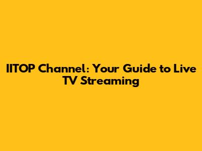 IITOP Channel: Your Guide to Live TV Streaming