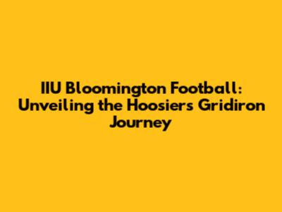 IIU Bloomington Football: Unveiling the Hoosiers' Gridiron Journey