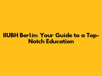 IIUBH Berlin: Your Guide to a Top-Notch Education