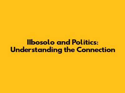 IIbosolo and Politics: Understanding the Connection