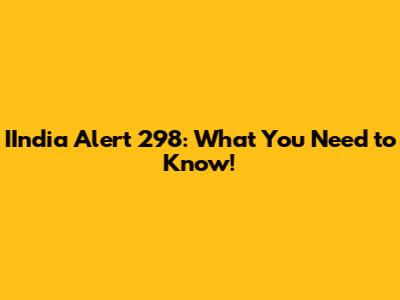 IIndia Alert 298: What You Need to Know!