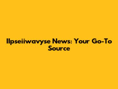 IIpseiiwavyse News: Your Go-To Source