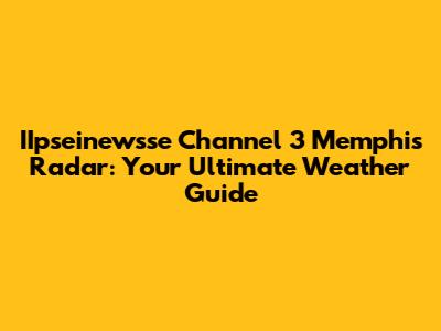 IIpseinewsse Channel 3 Memphis Radar: Your Ultimate Weather Guide