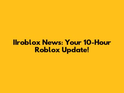 IIroblox News: Your 10-Hour Roblox Update!