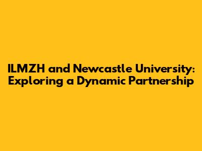 ILMZH and Newcastle University: Exploring a Dynamic Partnership