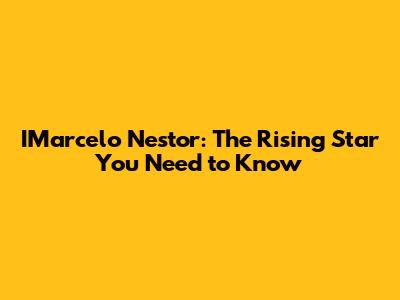 IMarcelo Nestor: The Rising Star You Need to Know