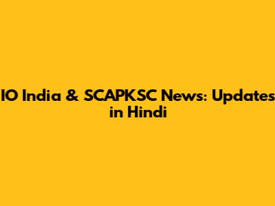 IO India & SCAPKSC News: Updates in Hindi