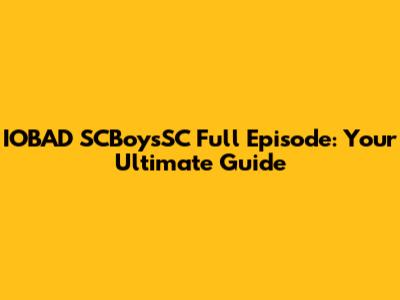 IOBAD SCBoysSC Full Episode: Your Ultimate Guide