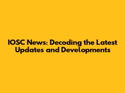IOSC News: Decoding the Latest Updates and Developments