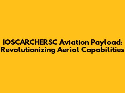 IOSCARCHERSC Aviation Payload: Revolutionizing Aerial Capabilities