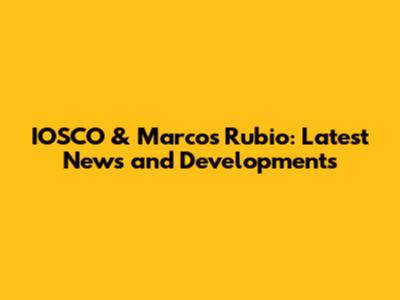 IOSCO & Marcos Rubio: Latest News and Developments