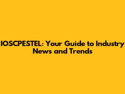 IOSCPESTEL: Your Guide to Industry News and Trends