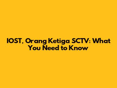 IOST, Orang Ketiga SCTV: What You Need to Know