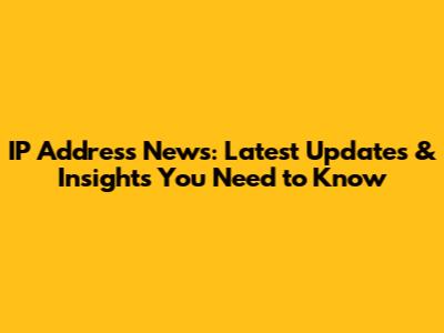 IP Address News: Latest Updates & Insights You Need to Know