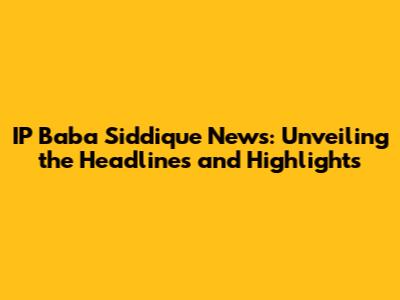 IP Baba Siddique News: Unveiling the Headlines and Highlights