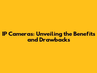 IP Cameras: Unveiling the Benefits and Drawbacks