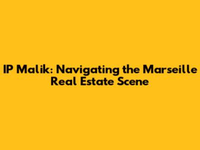 IP Malik: Navigating the Marseille Real Estate Scene