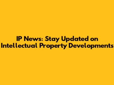 IP News: Stay Updated on Intellectual Property Developments