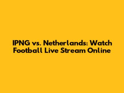 IPNG vs. Netherlands: Watch Football Live Stream Online