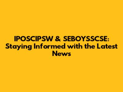 IPOSCIPSW & SEBOYSSCSE: Staying Informed with the Latest News