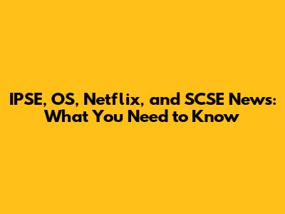 IPSE, OS, Netflix, and SCSE News: What You Need to Know