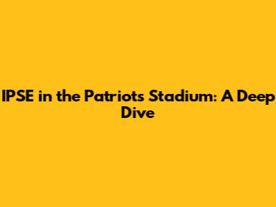 IPSE in the Patriots Stadium: A Deep Dive
