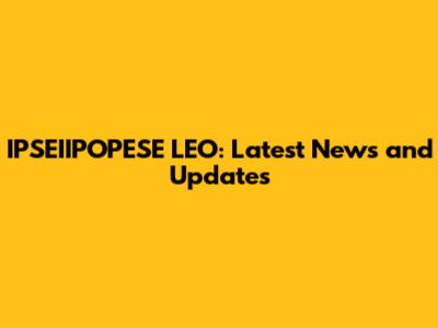 IPSEIIPOPESE LEO: Latest News and Updates
