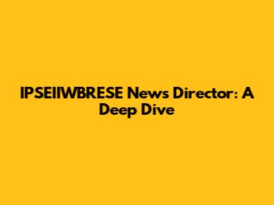 IPSEIIWBRESE News Director: A Deep Dive