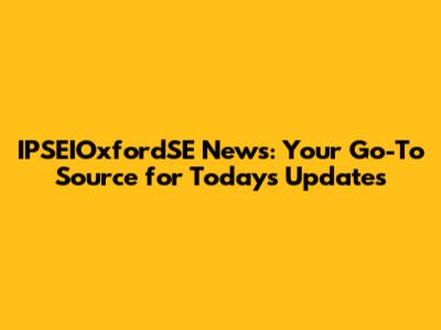 IPSEIOxfordSE News: Your Go-To Source for Today's Updates