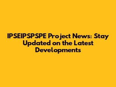 IPSEIPSPSPE Project News: Stay Updated on the Latest Developments