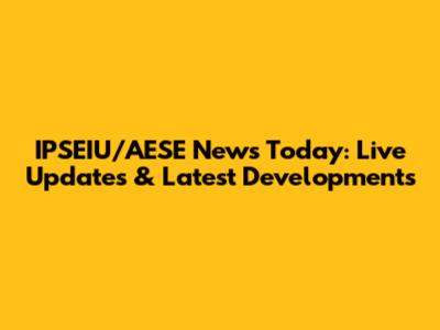 IPSEIU/AESE News Today: Live Updates & Latest Developments