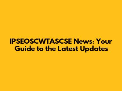 IPSEOSCWTASCSE News: Your Guide to the Latest Updates