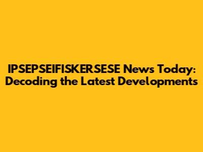 IPSEPSEIFISKERSESE News Today: Decoding the Latest Developments