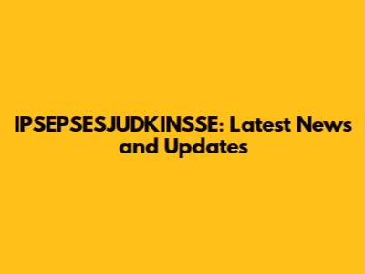 IPSEPSESJUDKINSSE: Latest News and Updates
