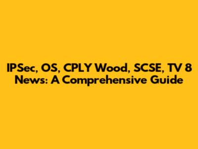 IPSec, OS, CPLY Wood, SCSE, TV 8 News: A Comprehensive Guide