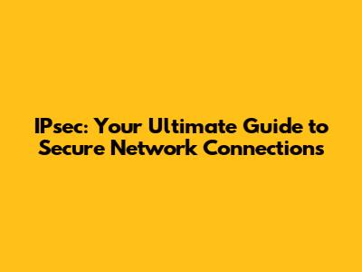 IPsec: Your Ultimate Guide to Secure Network Connections