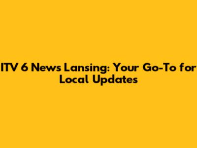 ITV 6 News Lansing: Your Go-To for Local Updates