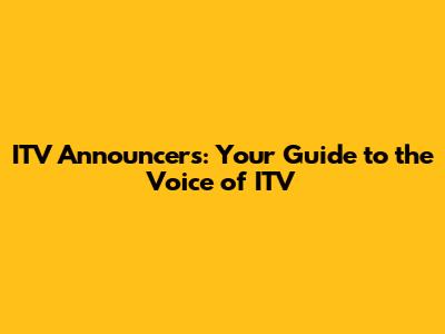 ITV Announcers: Your Guide to the Voice of ITV