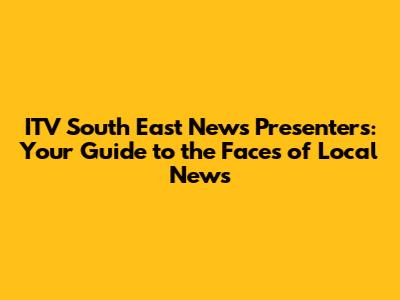 ITV South East News Presenters: Your Guide to the Faces of Local News