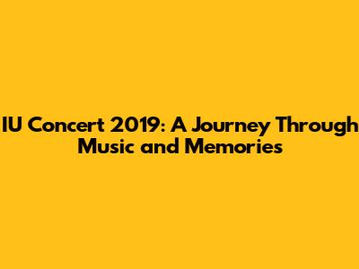 IU Concert 2019: A Journey Through Music and Memories
