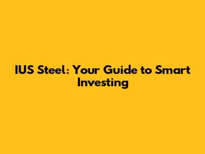 IUS Steel: Your Guide to Smart Investing