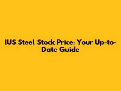 IUS Steel Stock Price: Your Up-to-Date Guide