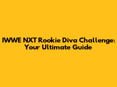 IWWE NXT Rookie Diva Challenge: Your Ultimate Guide