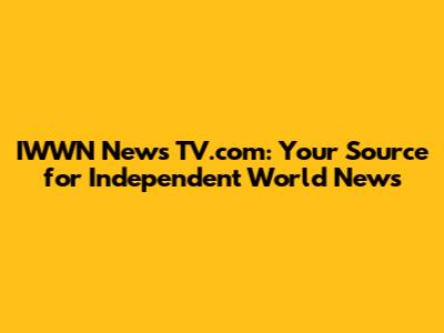 IWWN News TV.com: Your Source for Independent World News