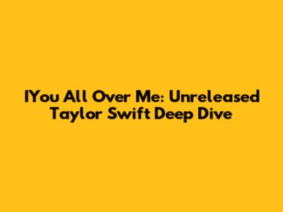 IYou All Over Me: Unreleased Taylor Swift Deep Dive