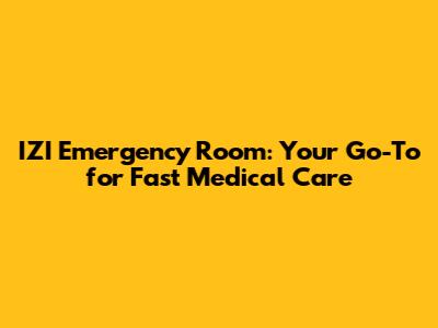 IZI Emergency Room: Your Go-To for Fast Medical Care