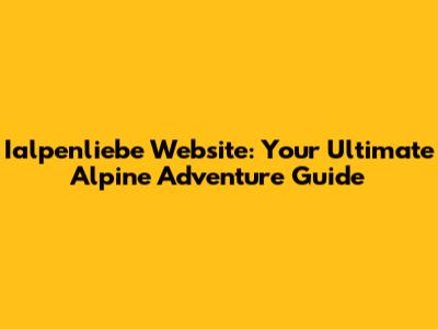 Ialpenliebe Website: Your Ultimate Alpine Adventure Guide